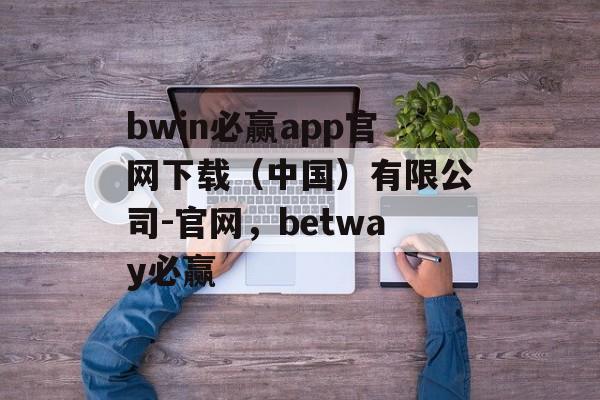 bwin必赢app官网下载（中国）有限公司-官网，betway必赢