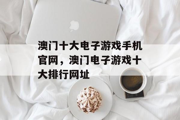 澳门十大电子游戏手机官网，澳门电子游戏十大排行网址