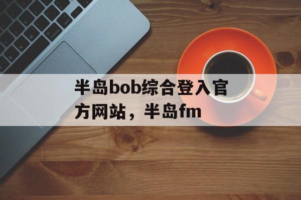 半岛bob综合登入官方网站，半岛fm