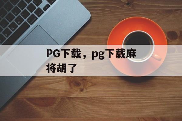 PG下载，pg下载麻将胡了