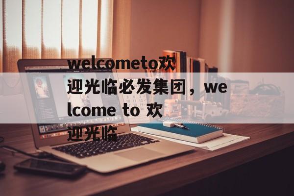 welcometo欢迎光临必发集团，welcome to 欢迎光临