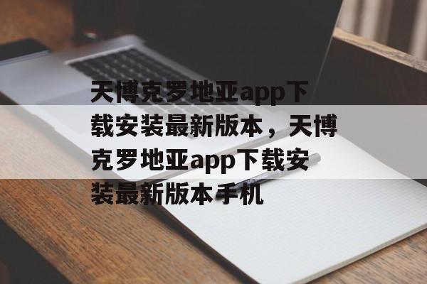 天博克罗地亚app下载安装最新版本，天博克罗地亚app下载安装最新版本手机