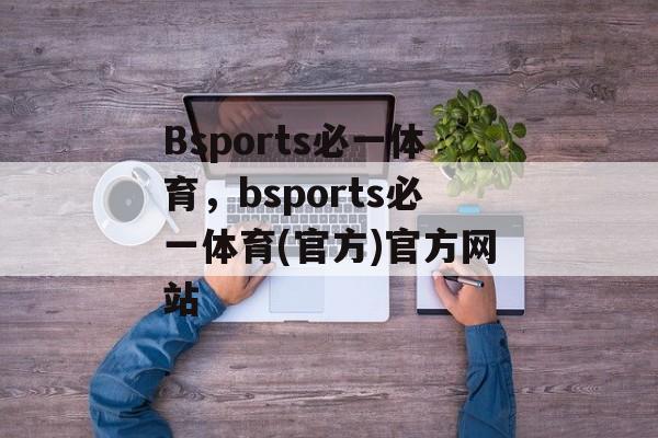 Bsports必一体育，bsports必一体育(官方)官方网站