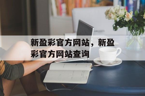 新盈彩官方网站，新盈彩官方网站查询