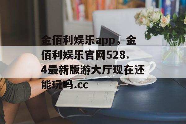 金佰利娱乐app，金佰利娱乐官网528.4最新版游大厅现在还能玩吗.cc