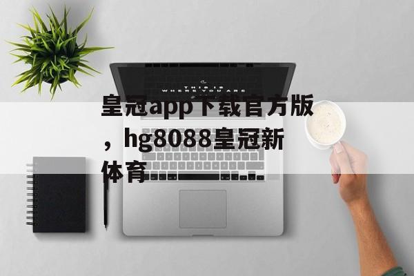 皇冠app下载官方版，hg8088皇冠新体育