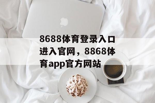 8688体育登录入口进入官网，8868体育app官方网站