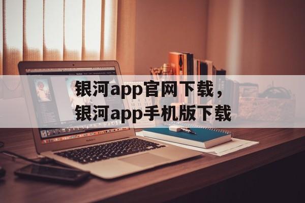 银河app官网下载，银河app手机版下载