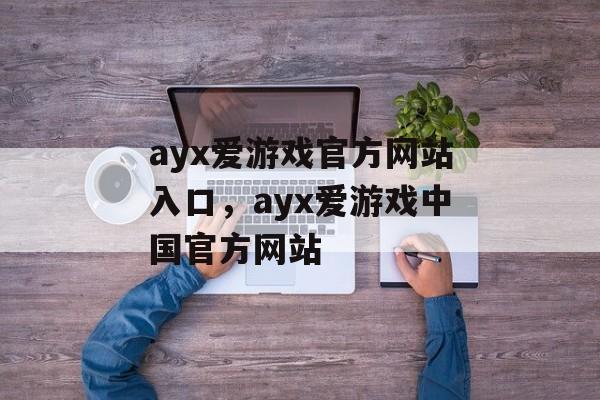 ayx爱游戏官方网站入口，ayx爱游戏中国官方网站