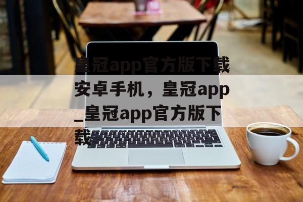 皇冠app官方版下载安卓手机，皇冠app_皇冠app官方版下载