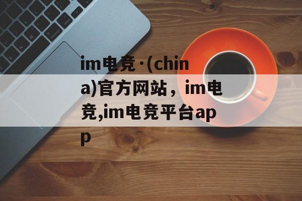 im电竞·(china)官方网站，im电竞,im电竞平台app