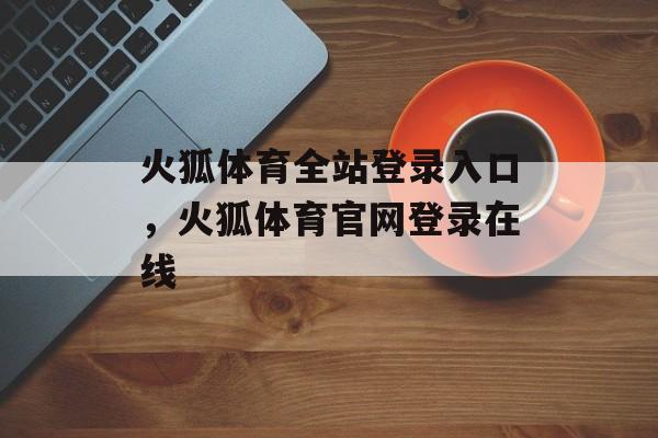 火狐体育全站登录入口，火狐体育官网登录在线